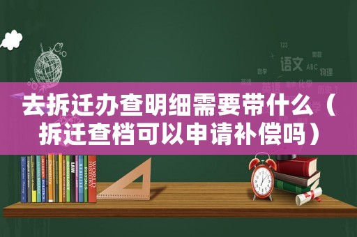 去拆遷辦查明細(xì)需要帶什么（拆遷查檔可以申請補(bǔ)償嗎）