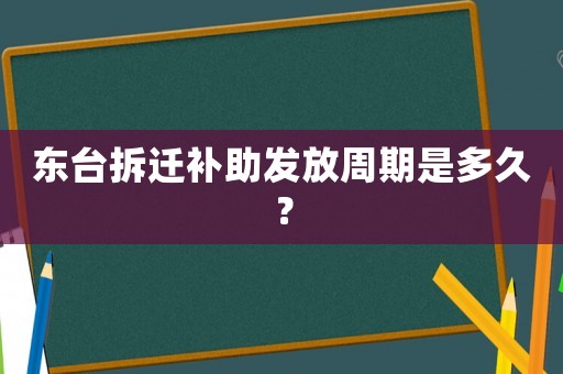 東臺(tái)拆遷補(bǔ)助發(fā)放周期是多久？