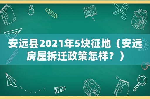 安遠(yuǎn)縣2021年5塊征地（安遠(yuǎn)房屋拆遷政策怎樣？）