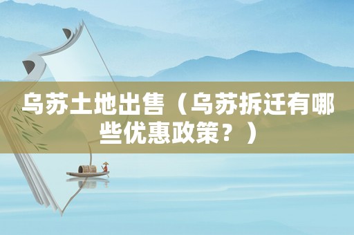烏蘇土地出售（烏蘇拆遷有哪些優(yōu)惠政策？）