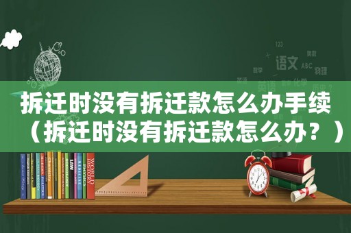 拆遷時沒有拆遷款怎么辦手續(xù)（拆遷時沒有拆遷款怎么辦？）