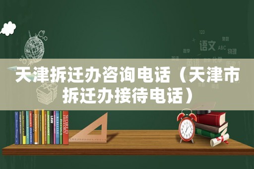 天津拆遷辦咨詢電話（天津市拆遷辦接待電話）