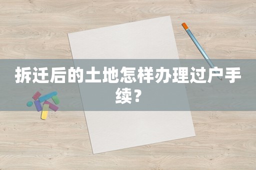 拆遷后的土地怎樣辦理過(guò)戶手續(xù)？