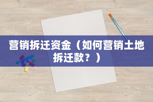 營(yíng)銷(xiāo)拆遷資金（如何營(yíng)銷(xiāo)土地拆遷款？）