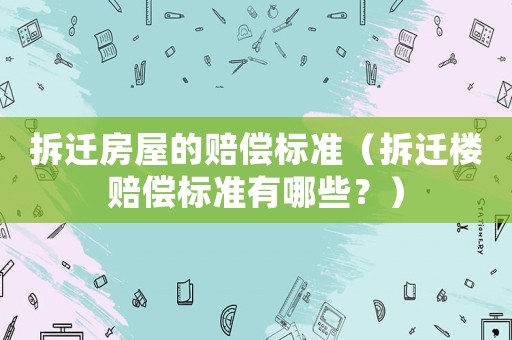 拆遷房屋的賠償標(biāo)準(zhǔn)（拆遷樓賠償標(biāo)準(zhǔn)有哪些？）