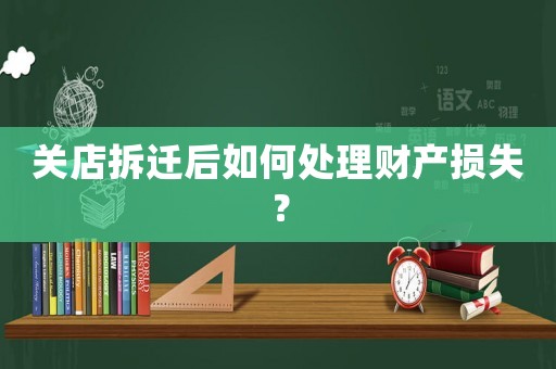 關(guān)店拆遷后如何處理財產(chǎn)損失？