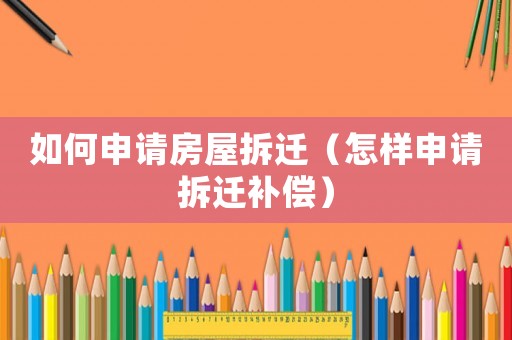 如何申請(qǐng)房屋拆遷（怎樣申請(qǐng)拆遷補(bǔ)償）