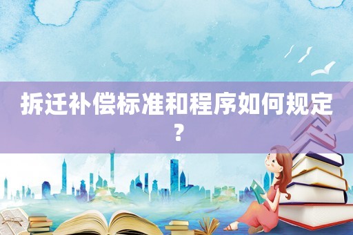 拆遷補(bǔ)償標(biāo)準(zhǔn)和程序如何規(guī)定？