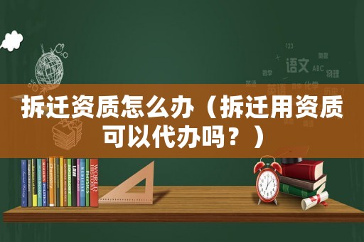 拆遷資質(zhì)怎么辦（拆遷用資質(zhì)可以代辦嗎？）