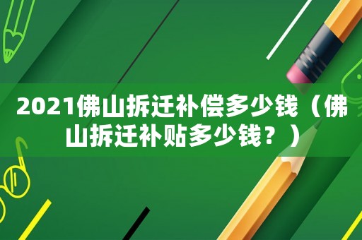 2021佛山拆遷補(bǔ)償多少錢（佛山拆遷補(bǔ)貼多少錢？）