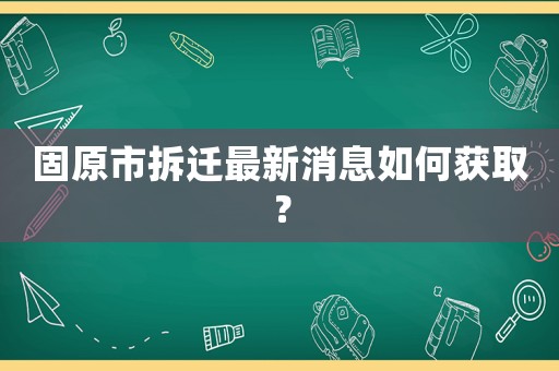 固原市拆遷最新消息如何獲取？