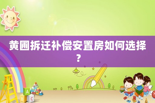黃圃拆遷補(bǔ)償安置房如何選擇？