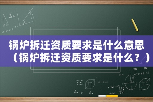 鍋爐拆遷資質(zhì)要求是什么意思（鍋爐拆遷資質(zhì)要求是什么？）