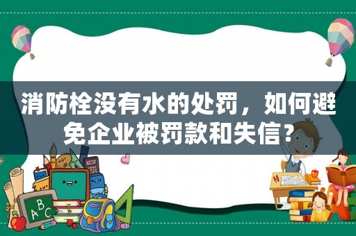 消防栓沒有水的處罰，如何避免企業(yè)被罰款和失信？