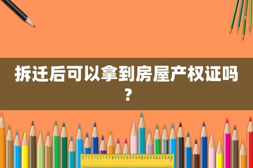 拆遷后可以拿到房屋產(chǎn)權(quán)證嗎？