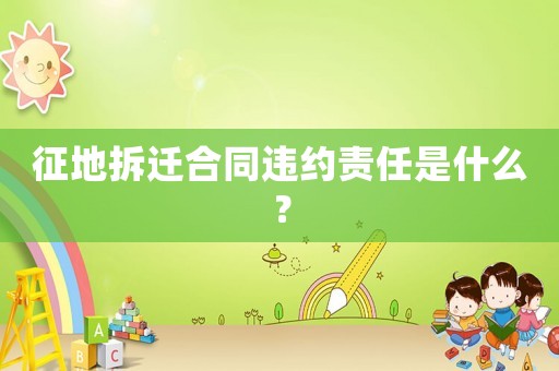 征地拆遷合同違約責(zé)任是什么？