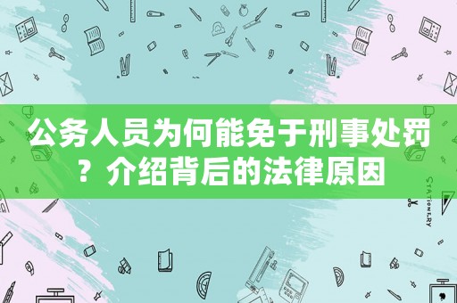 公務(wù)人員為何能免于刑事處罰？介紹背后的法律原因