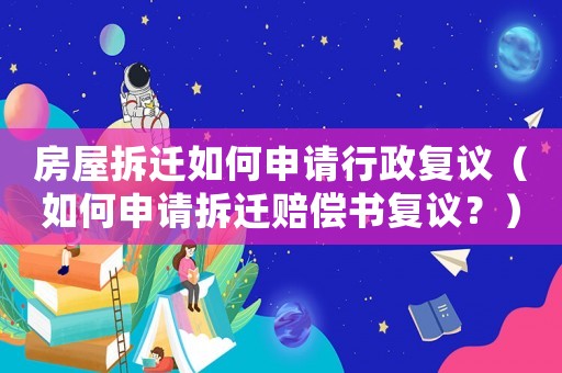 房屋拆遷如何申請(qǐng)行政復(fù)議（如何申請(qǐng)拆遷賠償書復(fù)議？）
