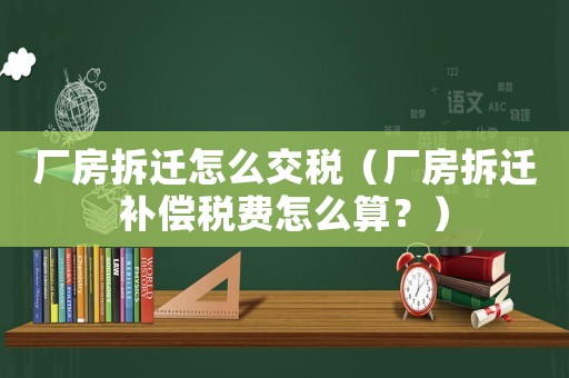 廠房拆遷怎么交稅（廠房拆遷補(bǔ)償稅費(fèi)怎么算？）