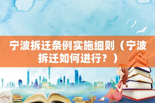 寧波拆遷條例實(shí)施細(xì)則（寧波拆遷如何進(jìn)行？）