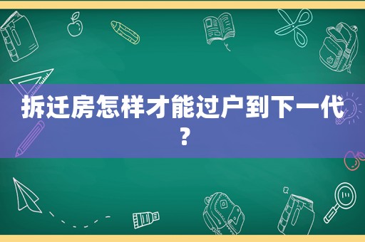 拆遷房怎樣才能過戶到下一代？