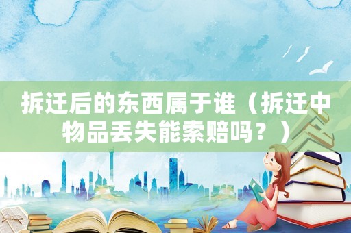 拆遷后的東西屬于誰(shuí)（拆遷中物品丟失能索賠嗎？）