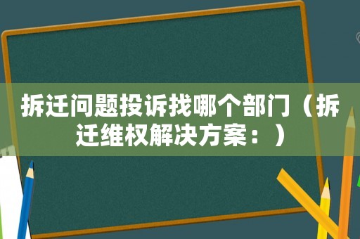 拆遷問題投訴找哪個(gè)部門（拆遷維權(quán)解決方案：）