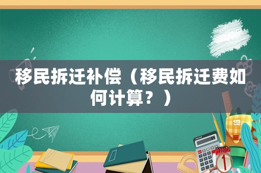 移民拆遷補(bǔ)償（移民拆遷費(fèi)如何計(jì)算？）