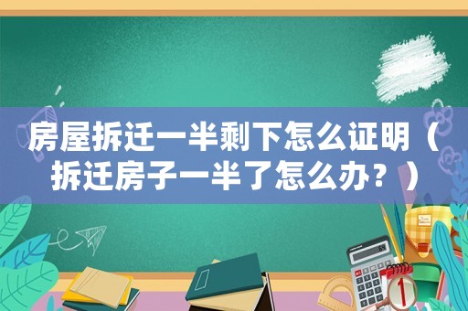 房屋拆遷一半剩下怎么證明（拆遷房子一半了怎么辦？）
