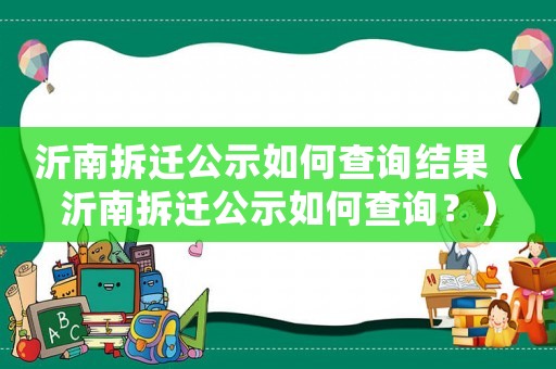 沂南拆遷公示如何查詢結(jié)果（沂南拆遷公示如何查詢？）