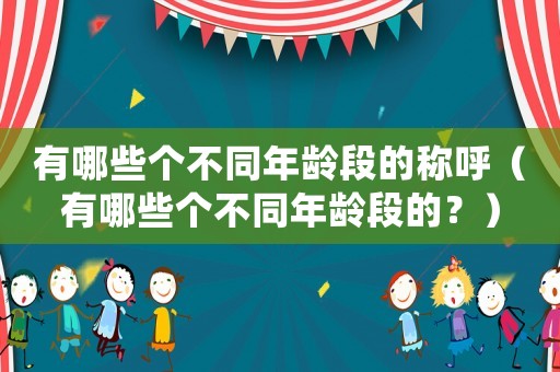 有哪些個(gè)不同年齡段的稱呼（有哪些個(gè)不同年齡段的？）