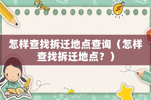 怎樣查找拆遷地點查詢（怎樣查找拆遷地點？）