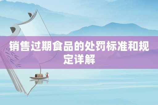 銷售過期食品的處罰標(biāo)準和規(guī)定詳解