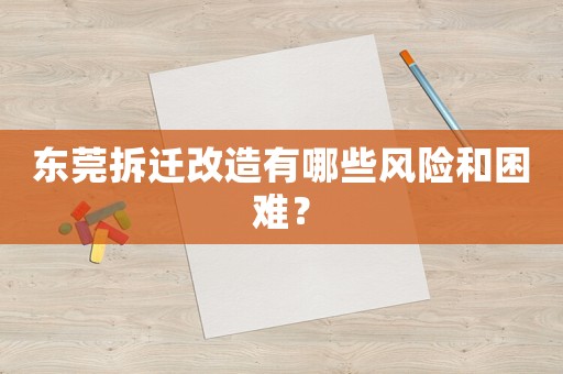 東莞拆遷改造有哪些風(fēng)險(xiǎn)和困難？