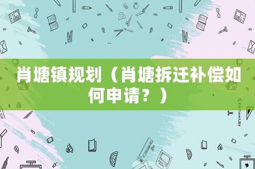 肖塘鎮(zhèn)規(guī)劃（肖塘拆遷補償如何申請？）