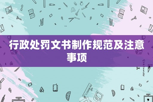 行政處罰文書(shū)制作規(guī)范及注意事項(xiàng)