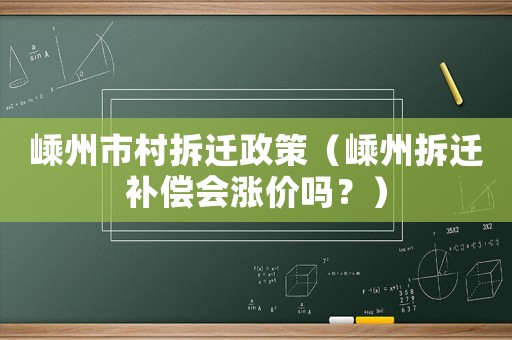 嵊州市村拆遷政策（嵊州拆遷補(bǔ)償會(huì)漲價(jià)嗎？）