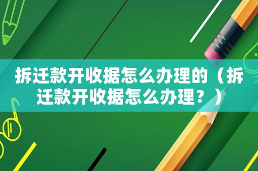 拆遷款開(kāi)收據(jù)怎么辦理的（拆遷款開(kāi)收據(jù)怎么辦理？）