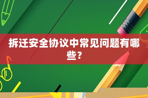 拆遷安全協(xié)議中常見問題有哪些？