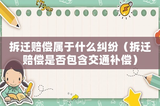 拆遷賠償屬于什么糾紛（拆遷賠償是否包含交通補償）