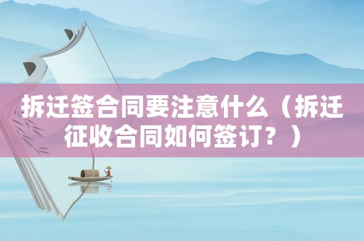 拆遷簽合同要注意什么（拆遷征收合同如何簽訂？）