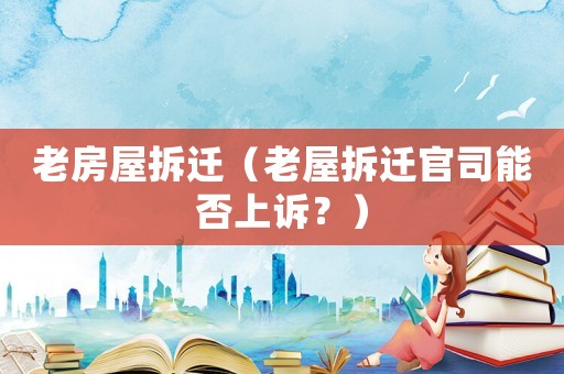 老房屋拆遷（老屋拆遷官司能否上訴？）