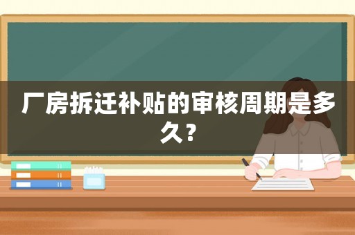廠房拆遷補(bǔ)貼的審核周期是多久？
