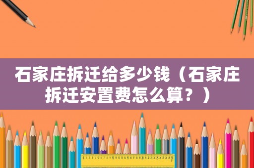 石家莊拆遷給多少錢（石家莊拆遷安置費怎么算？）