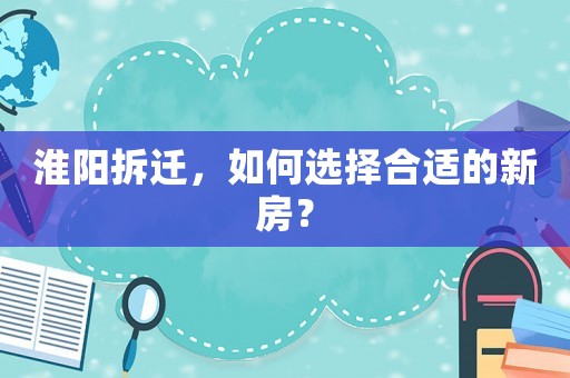 淮陽(yáng)拆遷，如何選擇合適的新房？