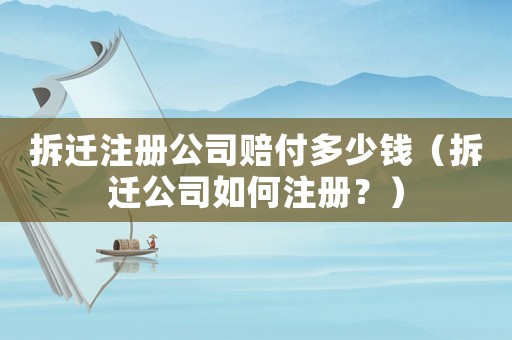 拆遷注冊公司賠付多少錢（拆遷公司如何注冊？）