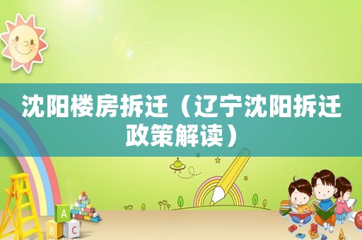 沈陽樓房拆遷（遼寧沈陽拆遷政策解讀）