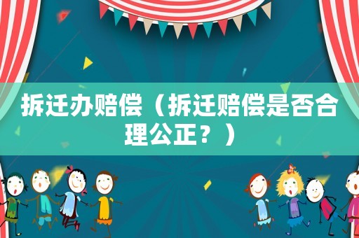 拆遷辦賠償（拆遷賠償是否合理公正？）