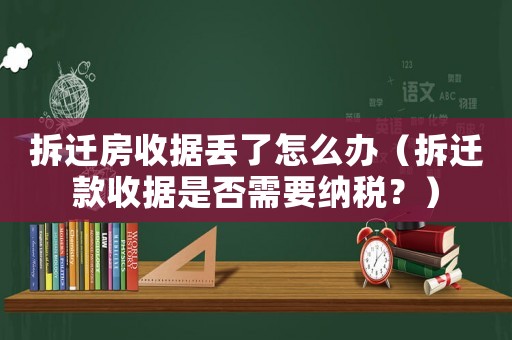 拆遷房收據(jù)丟了怎么辦（拆遷款收據(jù)是否需要納稅？）