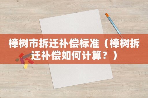 樟樹市拆遷補償標準（樟樹拆遷補償如何計算？）